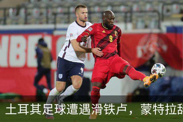 土耳其足球遭遇滑铁卢，蒙特拉辞职引发阵容重组