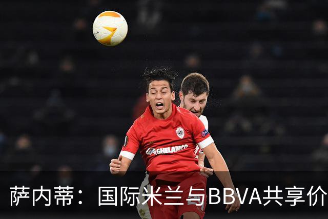 萨内蒂：国际米兰与BBVA共享价值观，期待携手创造辉煌